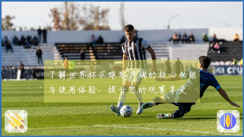 了解世界杯买球客户端的核心功能与使用体验，提升您的观赛享受