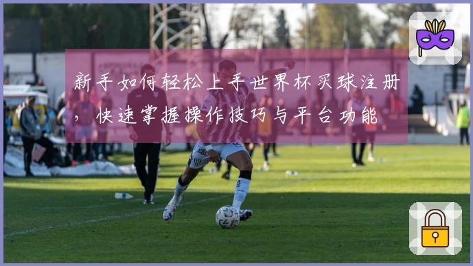 新手如何轻松上手世界杯买球注册，快速掌握操作技巧与平台功能