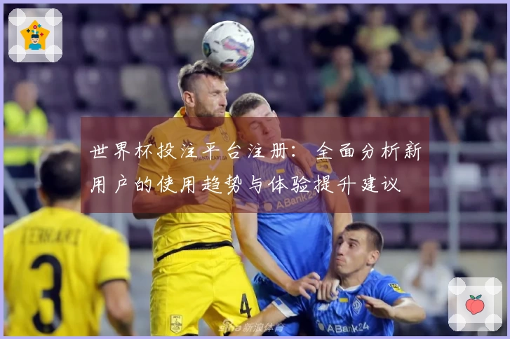 世界杯投注平台注册：全面分析新用户的使用趋势与体验提升建议