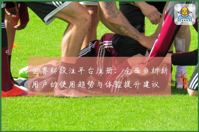 世界杯投注平台注册：全面分析新用户的使用趋势与体验提升建议