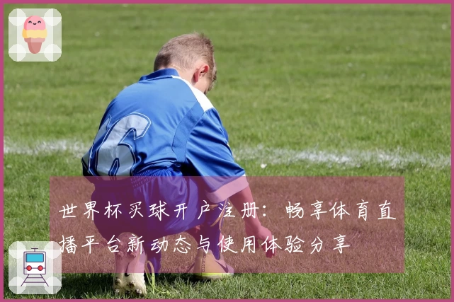 世界杯买球开户注册：畅享体育直播平台新动态与使用体验分享