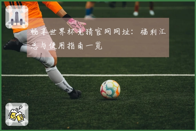 畅享世界杯竞猜官网网址：福利汇总与使用指南一览