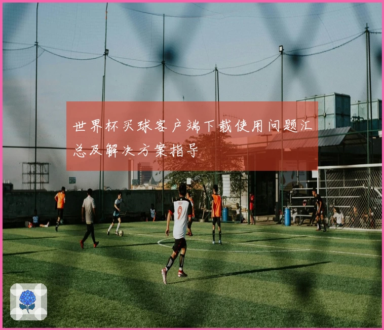 世界杯买球客户端下载使用问题汇总及解决方案指导