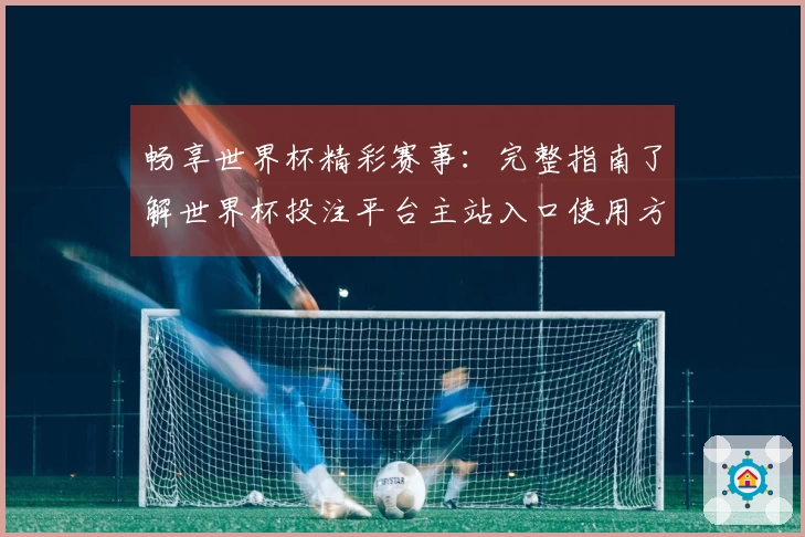 畅享世界杯精彩赛事：完整指南了解世界杯投注平台主站入口使用方法与功能介绍