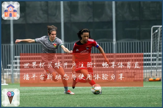 世界杯买球开户注册：畅享体育直播平台新动态与使用体验分享